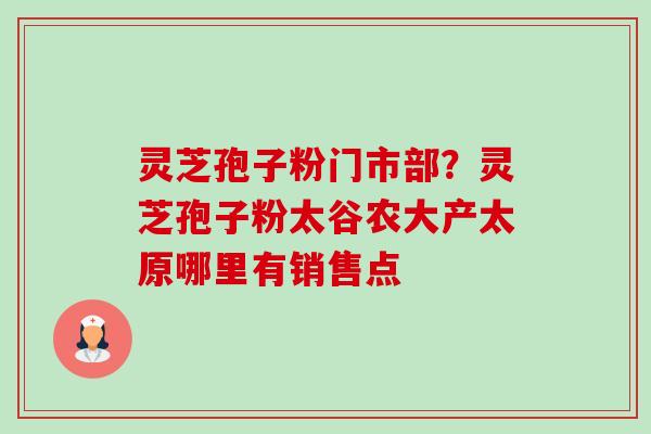 灵芝孢子粉门市部?灵芝孢子粉太谷农大产太原哪里有销售点-第1张图片-卓越灵芝孢子粉 灵芝孢子粉门市部?灵芝孢子粉太谷农大产太原哪里有销售点-第1张图片-卓越灵芝孢子粉