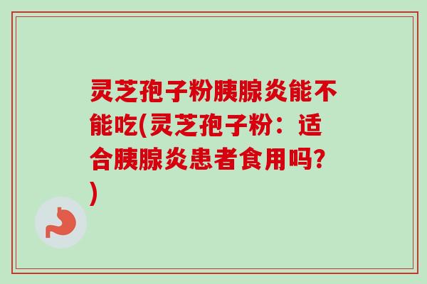 灵芝孢子粉胰腺炎能不能吃(灵芝孢子粉:适合胰腺炎患者食用吗?)-第1张图片-卓越灵芝孢子粉 灵芝孢子粉胰腺炎能不能吃(灵芝孢子粉:适合胰腺炎患者食用吗?)-第1张图片-卓越灵芝孢子粉
