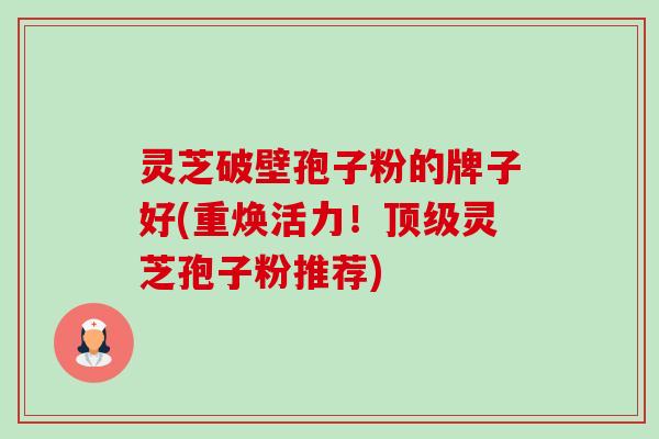 灵芝破壁孢子粉的牌子好(重焕活力！顶级灵芝孢子粉推荐)-第1张图片-卓越灵芝孢子粉