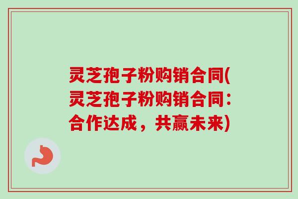灵芝孢子粉购销合同(灵芝孢子粉购销合同:合作达成,共赢未来)-第1张图片-卓越灵芝孢子粉 灵芝孢子粉购销合同(灵芝孢子粉购销合同:合作达成,共赢未来)-第1张图片-卓越灵芝孢子粉