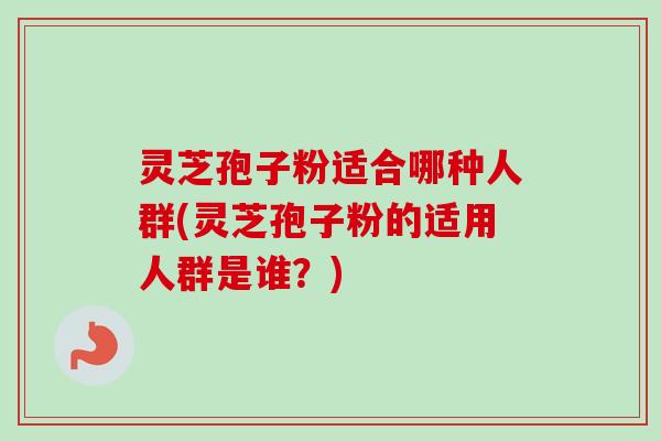 灵芝孢子粉适合哪种人群(灵芝孢子粉的适用人群是谁？)-第1张图片-卓越灵芝孢子粉