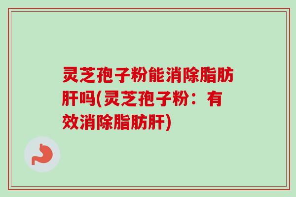 灵芝孢子粉能消除脂肪肝吗(灵芝孢子粉:有效消除脂肪肝)-第1张图片-卓越灵芝孢子粉 灵芝孢子粉能消除脂肪肝吗(灵芝孢子粉:有效消除脂肪肝)-第1张图片-卓越灵芝孢子粉