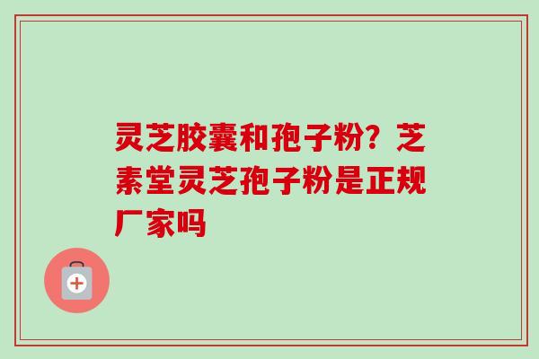 灵芝胶囊和孢子粉?芝素堂灵芝孢子粉是正规厂家吗-第1张图片-卓越灵芝孢子粉 灵芝胶囊和孢子粉?芝素堂灵芝孢子粉是正规厂家吗-第1张图片-卓越灵芝孢子粉