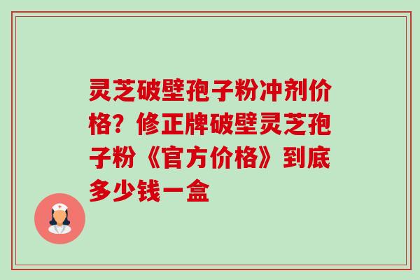 灵芝破壁孢子粉冲剂价格?修正牌破壁灵芝孢子粉《官方价格》到底多少钱一盒-第1张图片-卓越灵芝孢子粉 灵芝破壁孢子粉冲剂价格?修正牌破壁灵芝孢子粉《官方价格》到底多少钱一盒-第1张图片-卓越灵芝孢子粉