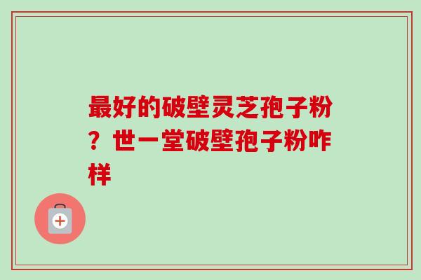 最好的破壁灵芝孢子粉？世一堂破壁孢子粉咋样-第1张图片-卓越灵芝孢子粉