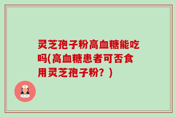 灵芝孢子粉高血糖能吃吗(高血糖患者可否食用灵芝孢子粉？)-第1张图片-卓越灵芝孢子粉