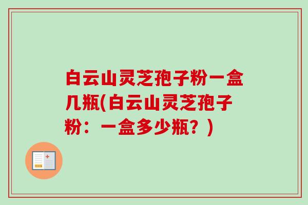 白云山灵芝孢子粉一盒几瓶(白云山灵芝孢子粉:一盒多少瓶?)-第1张图片-卓越灵芝孢子粉 白云山灵芝孢子粉一盒几瓶(白云山灵芝孢子粉:一盒多少瓶?)-第1张图片-卓越灵芝孢子粉