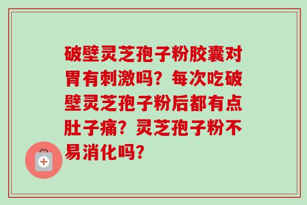破壁灵芝孢子粉胶囊对胃有刺激吗?每次吃破壁灵芝孢子粉后都有点肚子痛?灵芝孢子粉不易消化吗?-第1张图片-卓越灵芝孢子粉 破壁灵芝孢子粉胶囊对胃有刺激吗?每次吃破壁灵芝孢子粉后都有点肚子痛?灵芝孢子粉不易消化吗?-第1张图片-卓越灵芝孢子粉
