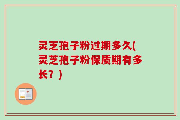 灵芝孢子粉过期多久(灵芝孢子粉保质期有多长？)-第1张图片-卓越灵芝孢子粉