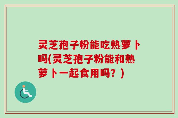 灵芝孢子粉能吃熟萝卜吗(灵芝孢子粉能和熟萝卜一起食用吗？)-第1张图片-卓越灵芝孢子粉