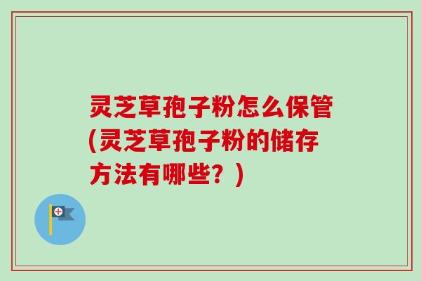 灵芝草孢子粉怎么保管(灵芝草孢子粉的储存方法有哪些?)-第1张图片-卓越灵芝孢子粉 灵芝草孢子粉怎么保管(灵芝草孢子粉的储存方法有哪些?)-第1张图片-卓越灵芝孢子粉