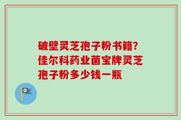 破壁灵芝孢子粉书籍?佳尔科药业菌宝牌灵芝孢子粉多少钱一瓶-第1张图片-卓越灵芝孢子粉 破壁灵芝孢子粉书籍?佳尔科药业菌宝牌灵芝孢子粉多少钱一瓶-第1张图片-卓越灵芝孢子粉