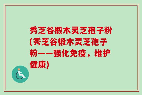 秀芝谷椴木灵芝孢子粉(秀芝谷椴木灵芝孢子粉——强化免疫，维护健康)-第1张图片-卓越灵芝孢子粉