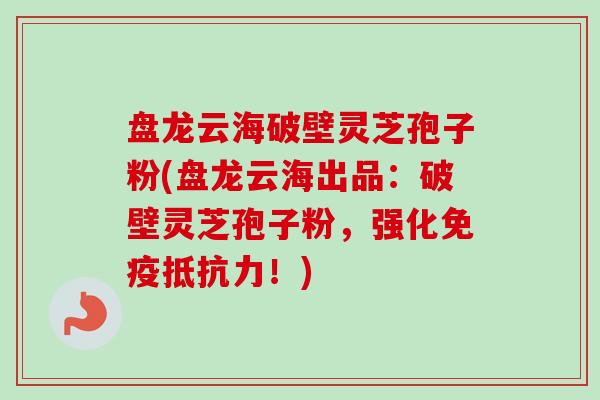盘龙云海破壁灵芝孢子粉(盘龙云海出品：破壁灵芝孢子粉，强化免疫抵抗力！)-第1张图片-卓越灵芝孢子粉