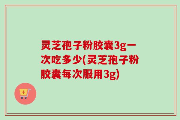 灵芝孢子粉胶囊3g一次吃多少(灵芝孢子粉胶囊每次服用3g)-第1张图片-卓越灵芝孢子粉 灵芝孢子粉胶囊3g一次吃多少(灵芝孢子粉胶囊每次服用3g)-第1张图片-卓越灵芝孢子粉