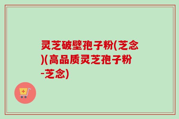 灵芝破壁孢子粉(芝念)(高品质灵芝孢子粉-芝念)-第1张图片-卓越灵芝孢子粉 灵芝破壁孢子粉(芝念)(高品质灵芝孢子粉-芝念)-第1张图片-卓越灵芝孢子粉