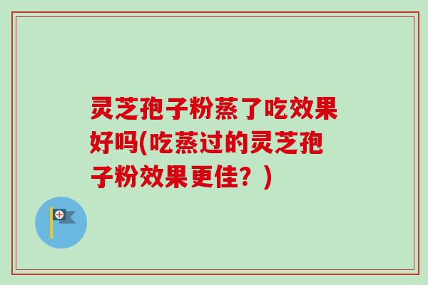 灵芝孢子粉蒸了吃效果好吗(吃蒸过的灵芝孢子粉效果更佳?)-第1张图片-卓越灵芝孢子粉 灵芝孢子粉蒸了吃效果好吗(吃蒸过的灵芝孢子粉效果更佳?)-第1张图片-卓越灵芝孢子粉