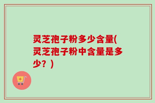 灵芝孢子粉多少含量(灵芝孢子粉中含量是多少？)-第1张图片-卓越灵芝孢子粉