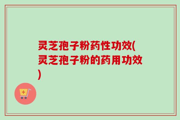 灵芝孢子粉药性功效(灵芝孢子粉的药用功效)-第1张图片-卓越灵芝孢子粉