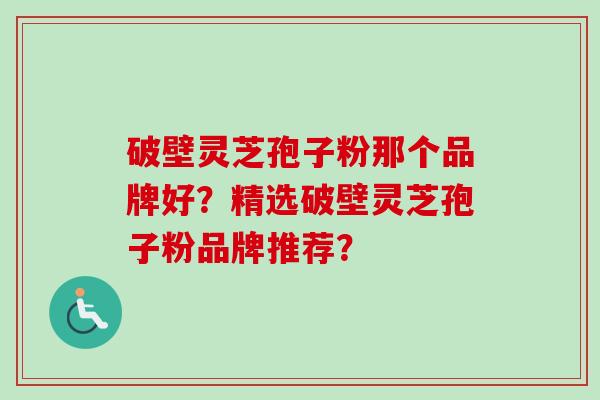 破壁灵芝孢子粉那个品牌好？精选破壁灵芝孢子粉品牌推荐？-第1张图片-卓越灵芝孢子粉