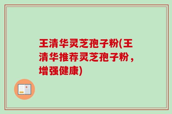 王清华灵芝孢子粉(王清华推荐灵芝孢子粉,增强健康)-第1张图片-卓越灵芝孢子粉 王清华灵芝孢子粉(王清华推荐灵芝孢子粉,增强健康)-第1张图片-卓越灵芝孢子粉
