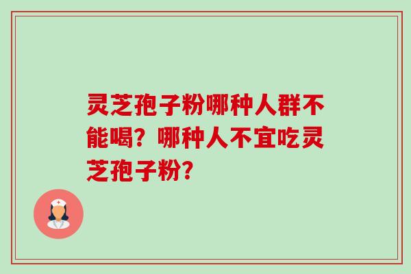 灵芝孢子粉哪种人群不能喝？哪种人不宜吃灵芝孢子粉？-第1张图片-卓越灵芝孢子粉
