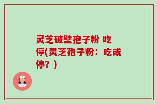 灵芝破壁孢子粉 吃 停(灵芝孢子粉：吃或停？)-第1张图片-卓越灵芝孢子粉