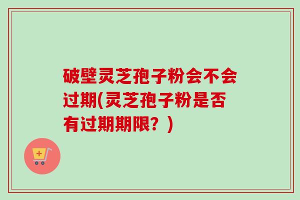 破壁灵芝孢子粉会不会过期(灵芝孢子粉是否有过期期限？)-第1张图片-卓越灵芝孢子粉