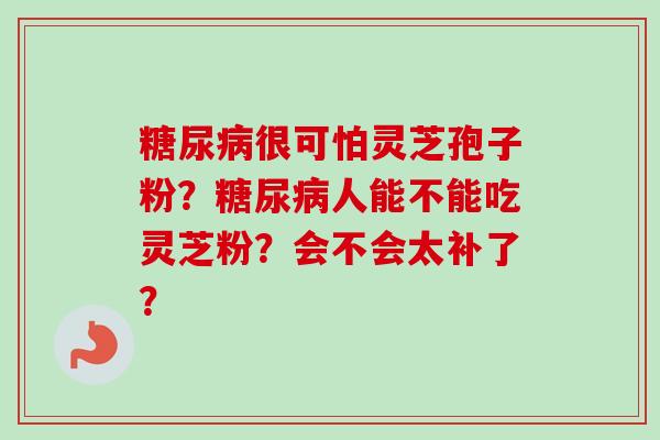 糖尿病很可怕灵芝孢子粉？糖尿病人能不能吃灵芝粉？会不会太补了？-第1张图片-卓越灵芝孢子粉