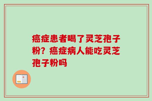 癌症患者喝了灵芝孢子粉?癌症病人能吃灵芝孢子粉吗-第1张图片-卓越灵芝孢子粉 癌症患者喝了灵芝孢子粉?癌症病人能吃灵芝孢子粉吗-第1张图片-卓越灵芝孢子粉