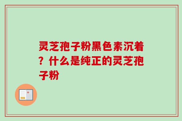 灵芝孢子粉黑色素沉着?什么是纯正的灵芝孢子粉-第1张图片-卓越灵芝孢子粉 灵芝孢子粉黑色素沉着?什么是纯正的灵芝孢子粉-第1张图片-卓越灵芝孢子粉