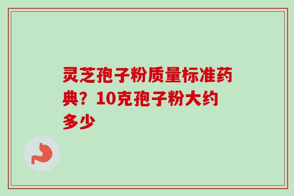 灵芝孢子粉质量标准药典?10克孢子粉大约多少-第1张图片-卓越灵芝孢子粉 灵芝孢子粉质量标准药典?10克孢子粉大约多少-第1张图片-卓越灵芝孢子粉