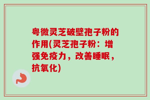 粤微灵芝破壁孢子粉的作用(灵芝孢子粉:增强免疫力,改善睡眠,抗氧化)-第1张图片-卓越灵芝孢子粉 粤微灵芝破壁孢子粉的作用(灵芝孢子粉:增强免疫力,改善睡眠,抗氧化)-第1张图片-卓越灵芝孢子粉