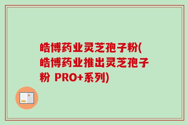 皓博药业灵芝孢子粉(皓博药业推出灵芝孢子粉 PRO+系列)-第1张图片-卓越灵芝孢子粉