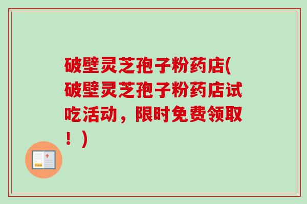 破壁灵芝孢子粉药店(破壁灵芝孢子粉药店试吃活动，限时免费领取！)-第1张图片-卓越灵芝孢子粉