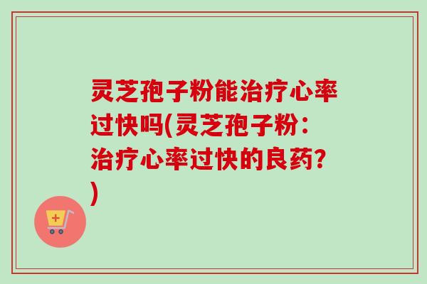 灵芝孢子粉能治疗心率过快吗(灵芝孢子粉:治疗心率过快的良药?)-第1张图片-卓越灵芝孢子粉 灵芝孢子粉能治疗心率过快吗(灵芝孢子粉:治疗心率过快的良药?)-第1张图片-卓越灵芝孢子粉