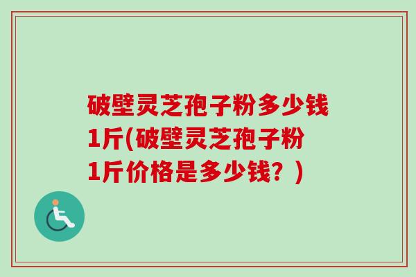 破壁灵芝孢子粉多少钱1斤(破壁灵芝孢子粉1斤价格是多少钱?)-第1张图片-卓越灵芝孢子粉 破壁灵芝孢子粉多少钱1斤(破壁灵芝孢子粉1斤价格是多少钱?)-第1张图片-卓越灵芝孢子粉