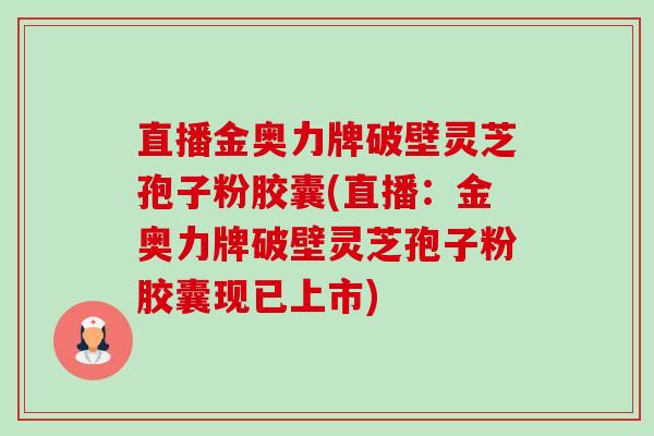 直播金奥力牌破壁灵芝孢子粉胶囊(直播：金奥力牌破壁灵芝孢子粉胶囊现已上市)-第1张图片-卓越灵芝孢子粉