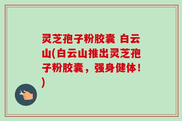 灵芝孢子粉胶囊 白云山(白云山推出灵芝孢子粉胶囊，强身健体！)-第1张图片-卓越灵芝孢子粉