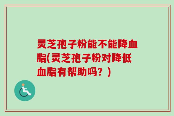 灵芝孢子粉能不能降血脂(灵芝孢子粉对降低血脂有帮助吗？)-第1张图片-卓越灵芝孢子粉
