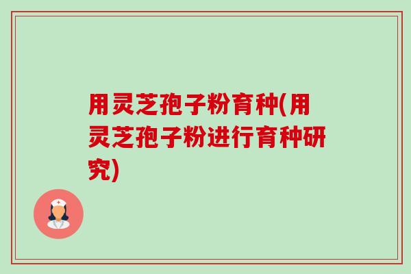 用灵芝孢子粉育种(用灵芝孢子粉进行育种研究)-第1张图片-卓越灵芝孢子粉