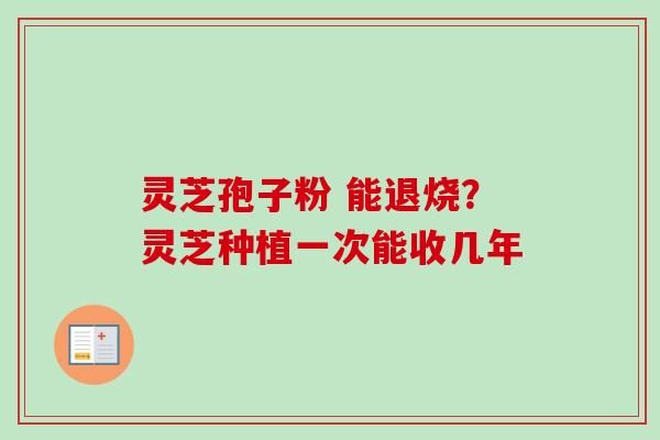 灵芝孢子粉 能退烧?灵芝种植一次能收几年-第1张图片-卓越灵芝孢子粉 灵芝孢子粉 能退烧?灵芝种植一次能收几年-第1张图片-卓越灵芝孢子粉