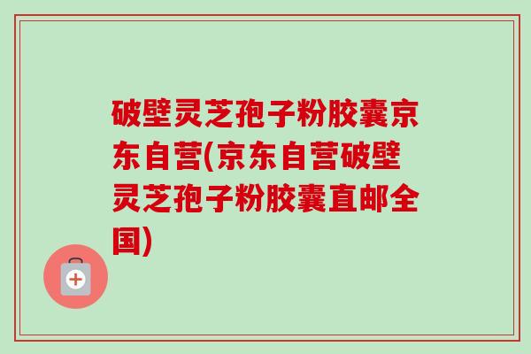 破壁灵芝孢子粉胶囊京东自营(京东自营破壁灵芝孢子粉胶囊直邮全国)-第1张图片-卓越灵芝孢子粉