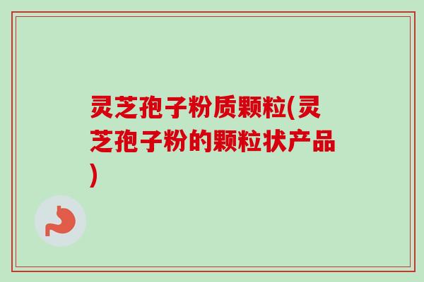 灵芝孢子粉质颗粒(灵芝孢子粉的颗粒状产品)-第1张图片-卓越灵芝孢子粉 灵芝孢子粉质颗粒(灵芝孢子粉的颗粒状产品)-第1张图片-卓越灵芝孢子粉