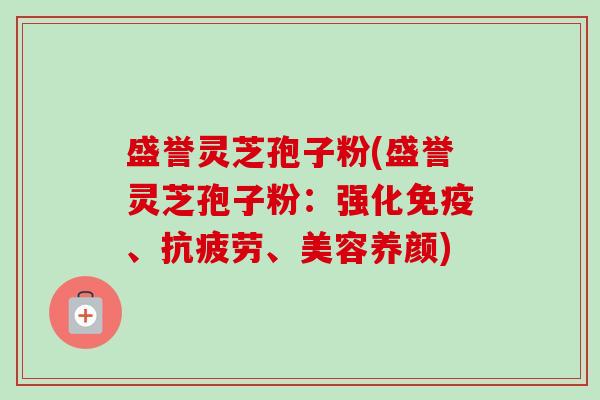 盛誉灵芝孢子粉(盛誉灵芝孢子粉:强化免疫、抗疲劳、美容养颜)-第1张图片-卓越灵芝孢子粉 盛誉灵芝孢子粉(盛誉灵芝孢子粉:强化免疫、抗疲劳、美容养颜)-第1张图片-卓越灵芝孢子粉