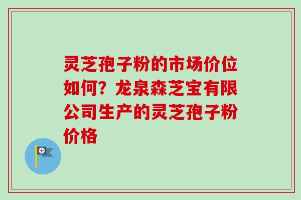 灵芝孢子粉的市场价位如何?龙泉森芝宝有限公司生产的灵芝孢子粉价格-第1张图片-卓越灵芝孢子粉 灵芝孢子粉的市场价位如何?龙泉森芝宝有限公司生产的灵芝孢子粉价格-第1张图片-卓越灵芝孢子粉