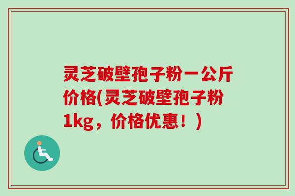 灵芝破壁孢子粉一公斤价格(灵芝破壁孢子粉1kg,价格优惠!)-第1张图片-卓越灵芝孢子粉 灵芝破壁孢子粉一公斤价格(灵芝破壁孢子粉1kg,价格优惠!)-第1张图片-卓越灵芝孢子粉