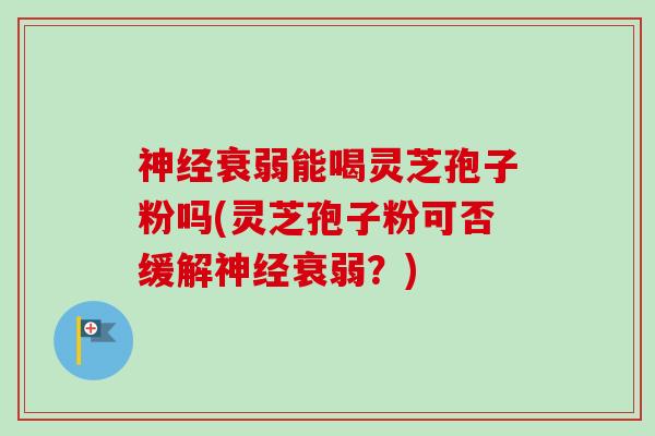 神经衰弱能喝灵芝孢子粉吗(灵芝孢子粉可否缓解神经衰弱?)-第1张图片-卓越灵芝孢子粉 神经衰弱能喝灵芝孢子粉吗(灵芝孢子粉可否缓解神经衰弱?)-第1张图片-卓越灵芝孢子粉