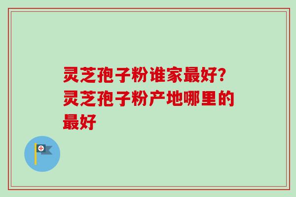 灵芝孢子粉谁家最好?灵芝孢子粉产地哪里的最好-第1张图片-卓越灵芝孢子粉 灵芝孢子粉谁家最好?灵芝孢子粉产地哪里的最好-第1张图片-卓越灵芝孢子粉