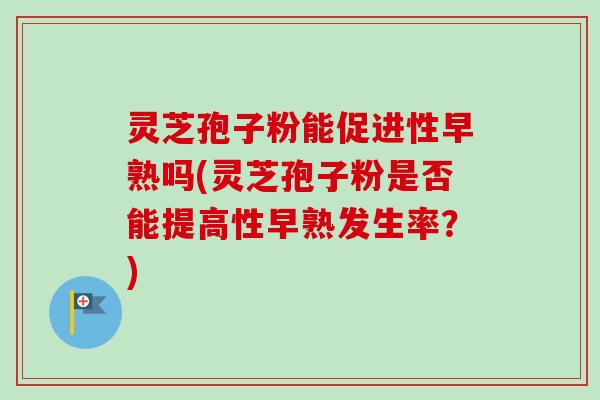 灵芝孢子粉能促进性早熟吗(灵芝孢子粉是否能提高性早熟发生率？)-第1张图片-卓越灵芝孢子粉